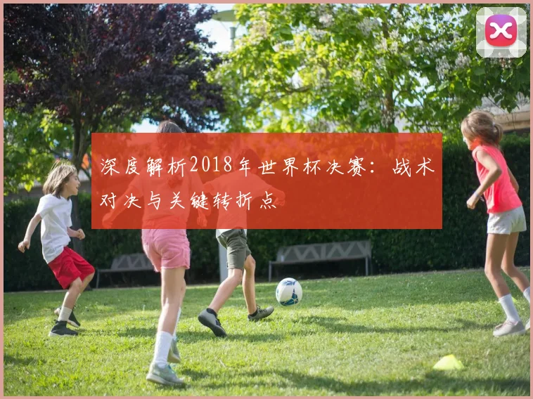 深度解析2018年世界杯决赛：战术对决与关键转折点