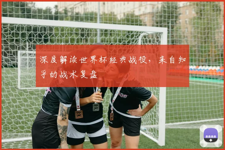 深度解读世界杯经典战役，来自知乎的战术复盘