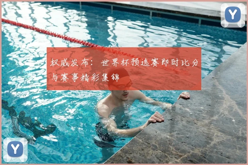 权威发布：世界杯预选赛即时比分与赛事精彩集锦