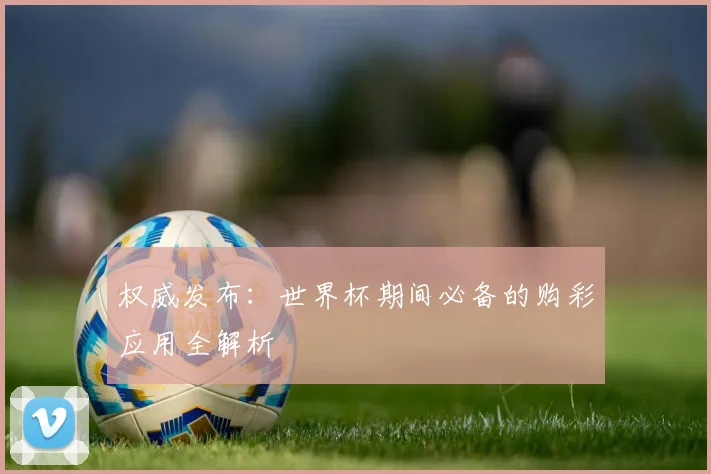 权威发布:世界杯期间必备的购彩应用全解析