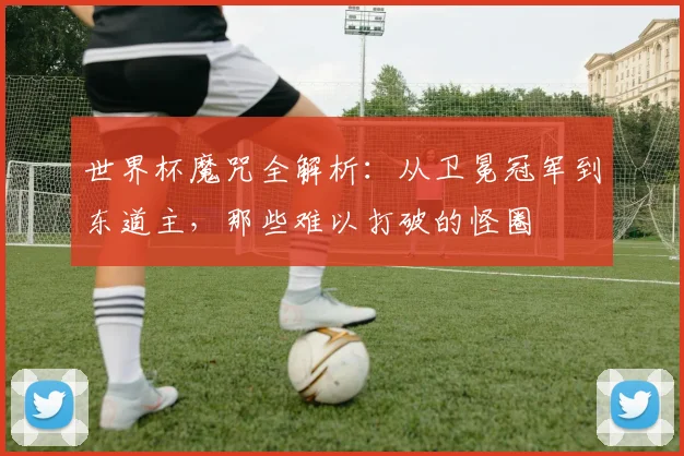 世界杯魔咒全解析：从卫冕冠军到东道主，那些难以打破的怪圈