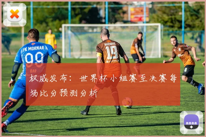 权威发布:世界杯小组赛至决赛每场比分预测分析