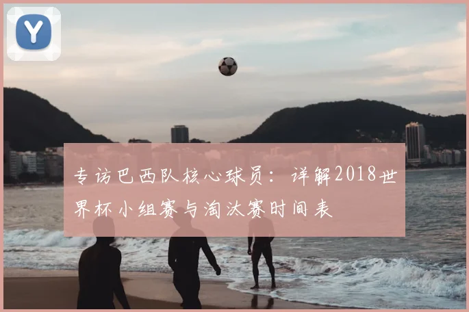 专访巴西队核心球员:详解2018世界杯小组赛与淘汰赛时间表