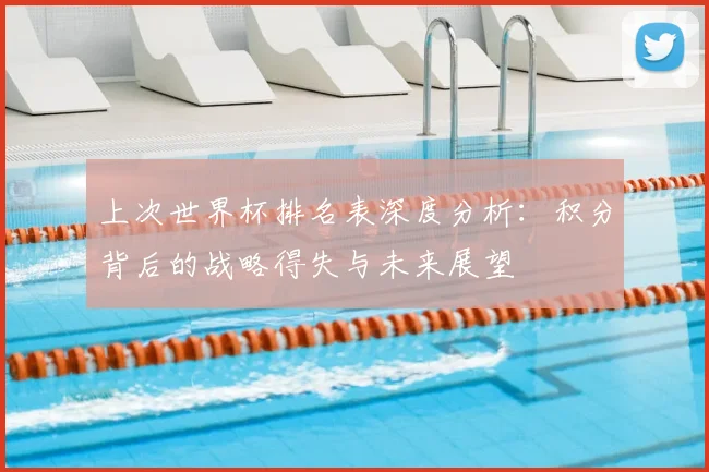 上次世界杯排名表深度分析:积分背后的战略得失与未来展望