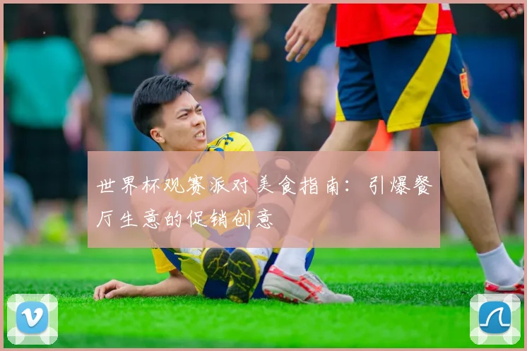 世界杯观赛派对美食指南：引爆餐厅生意的促销创意