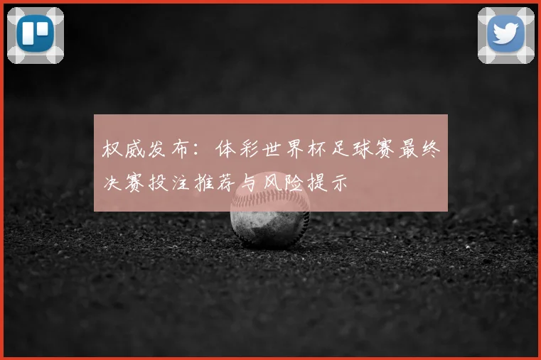 权威发布:体彩世界杯足球赛最终决赛投注推荐与风险提示