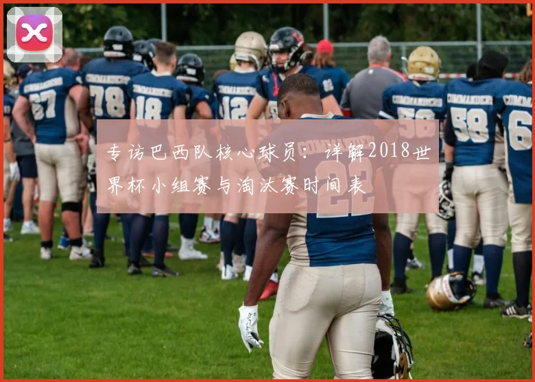 专访巴西队核心球员:详解2018世界杯小组赛与淘汰赛时间表
