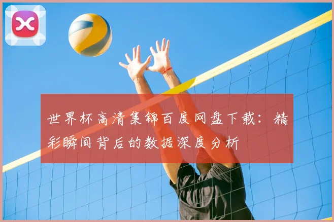 世界杯高清集锦百度网盘下载:精彩瞬间背后的数据深度分析