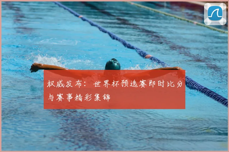 权威发布：世界杯预选赛即时比分与赛事精彩集锦