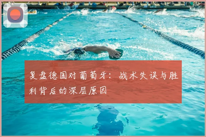 复盘德国对葡萄牙:战术失误与胜利背后的深层原因