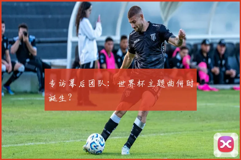 专访幕后团队：世界杯主题曲何时诞生？