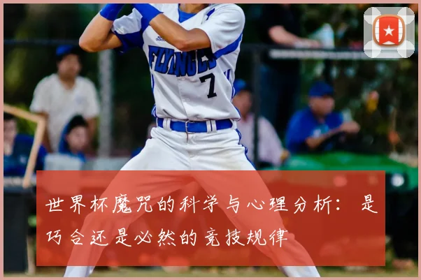 世界杯魔咒的科学与心理分析：是巧合还是必然的竞技规律
