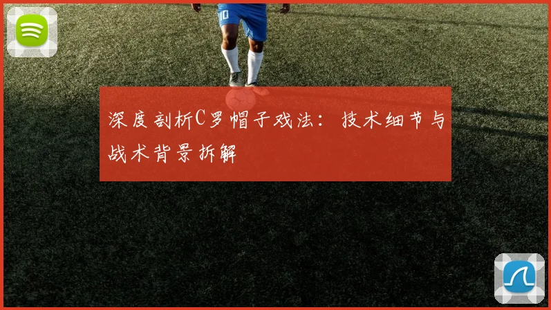 深度剖析C罗帽子戏法:技术细节与战术背景拆解