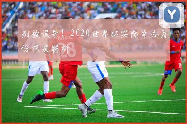别被误导！2020世界杯实际举办月份深度解析