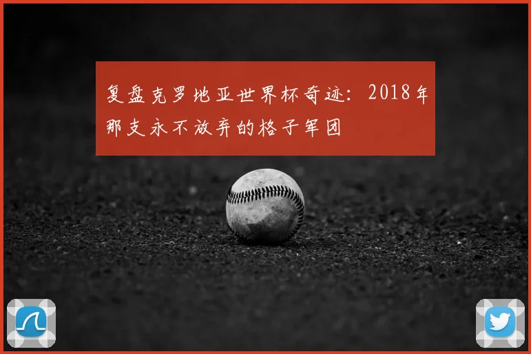 复盘克罗地亚世界杯奇迹:2018年那支永不放弃的格子军团