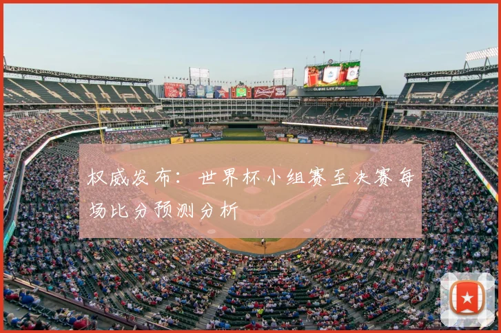 权威发布：世界杯小组赛至决赛每场比分预测分析