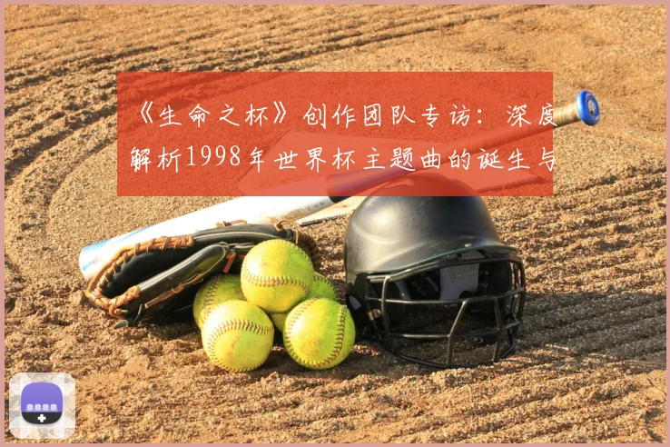 《生命之杯》创作团队专访:深度解析1998年世界杯主题曲的诞生与影响