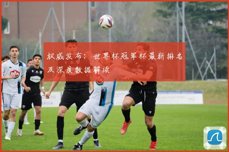 权威发布：世界杯冠军杯最新排名及深度数据解读