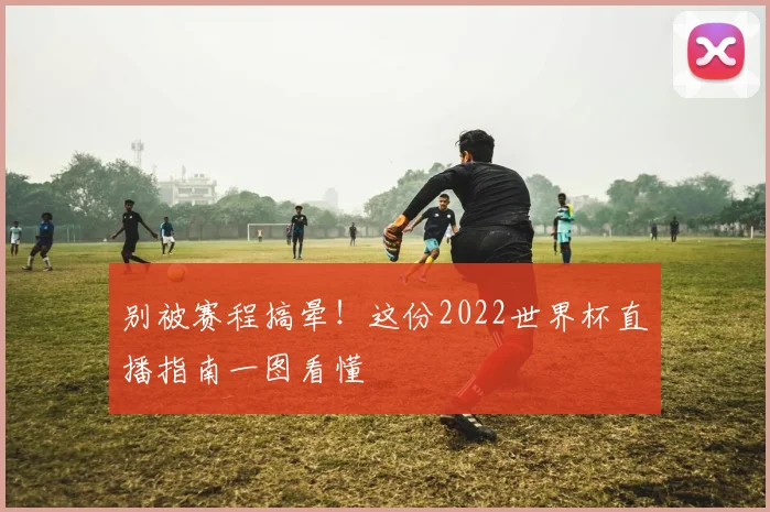 别被赛程搞晕！这份2022世界杯直播指南一图看懂