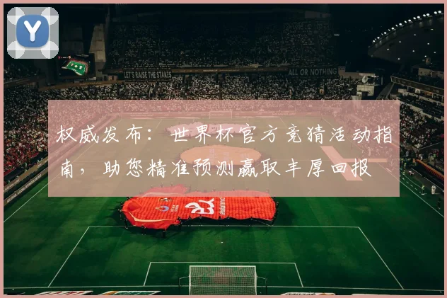 权威发布:世界杯官方竞猜活动指南,助您精准预测赢取丰厚回报