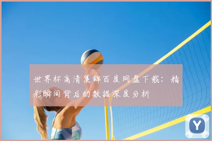世界杯高清集锦百度网盘下载：精彩瞬间背后的数据深度分析
