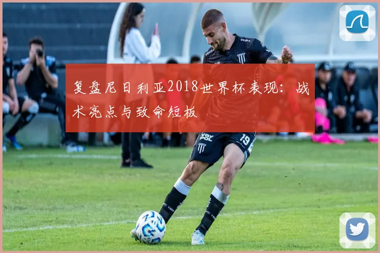 复盘尼日利亚2018世界杯表现:战术亮点与致命短板