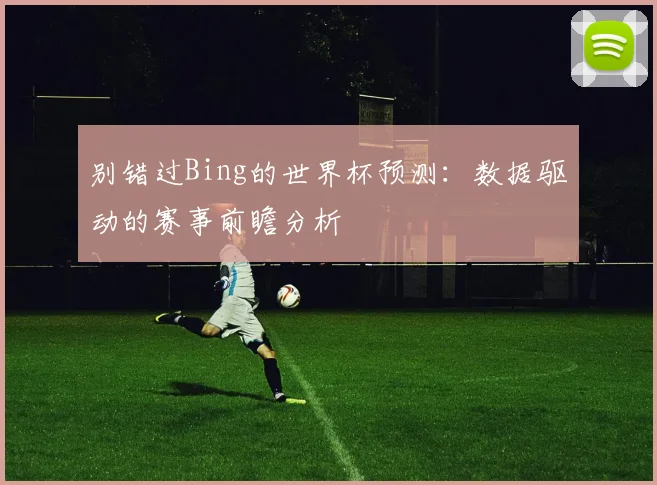 别错过Bing的世界杯预测：数据驱动的赛事前瞻分析