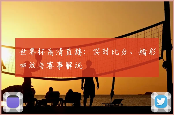 世界杯高清直播：实时比分、精彩回放与赛事解说