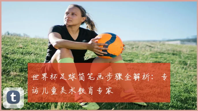 世界杯足球简笔画步骤全解析:专访儿童美术教育专家