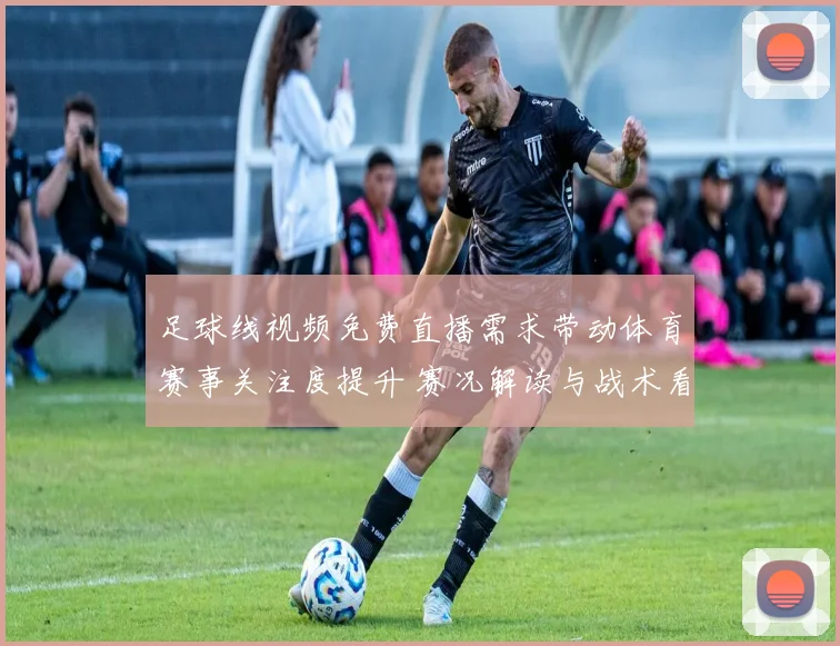 足球线视频免费直播需求带动体育赛事关注度提升 赛况解读与战术看点成为搜索焦点