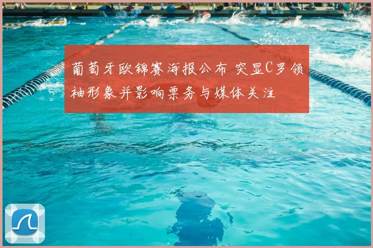 葡萄牙欧锦赛海报公布 突显C罗领袖形象并影响票务与媒体关注