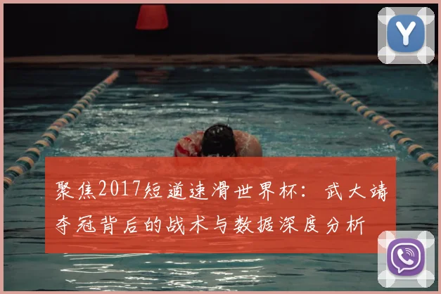 聚焦2017短道速滑世界杯：武大靖夺冠背后的战术与数据深度分析
