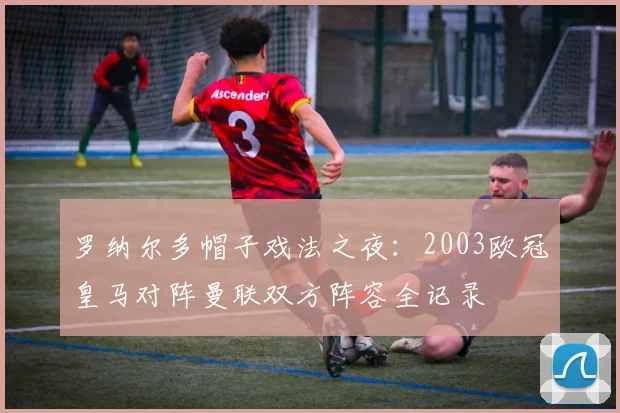 罗纳尔多帽子戏法之夜：2003欧冠皇马对阵曼联双方阵容全记录