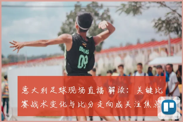 意大利足球现场直播 解读：关键比赛战术变化与比分走向成关注焦点