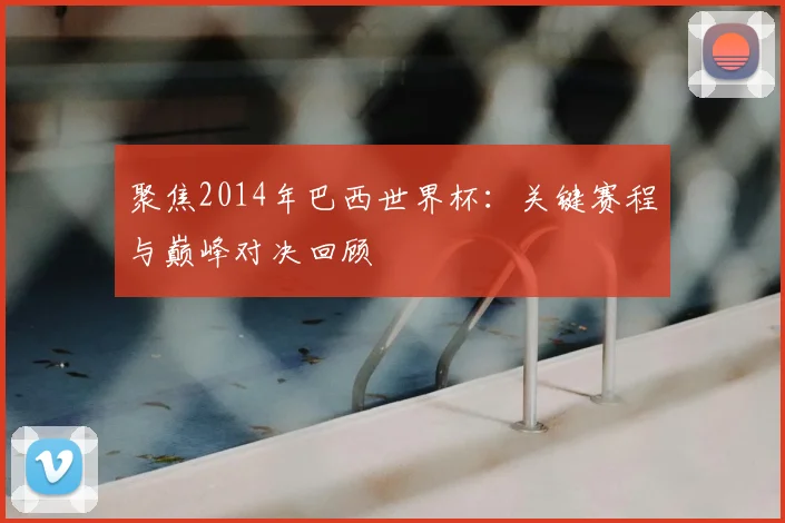 聚焦2014年巴西世界杯：关键赛程与巅峰对决回顾