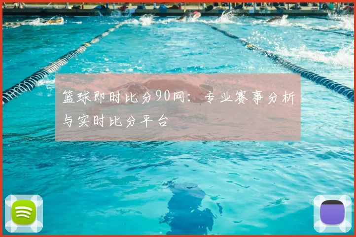 篮球即时比分90网：专业赛事分析与实时比分平台