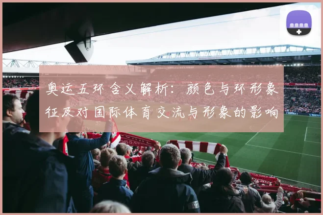 奥运五环含义解析：颜色与环形象征及对国际体育交流与形象的影响