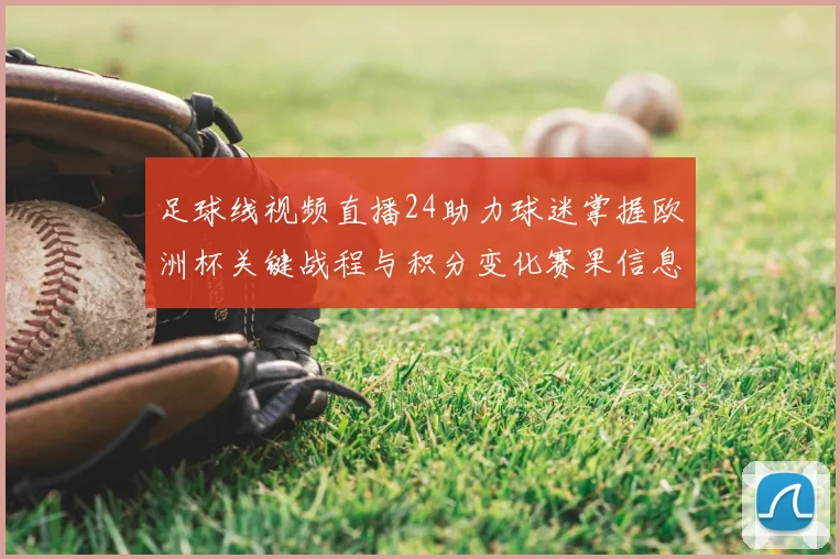 足球线视频直播24助力球迷掌握欧洲杯关键战程与积分变化赛果信息