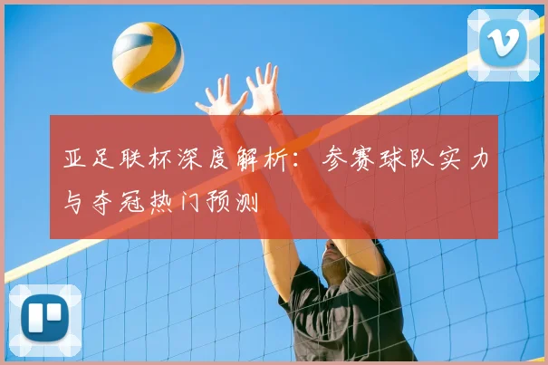亚足联杯深度解析:参赛球队实力与夺冠热门预测