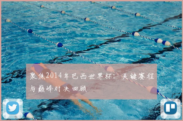 聚焦2014年巴西世界杯：关键赛程与巅峰对决回顾