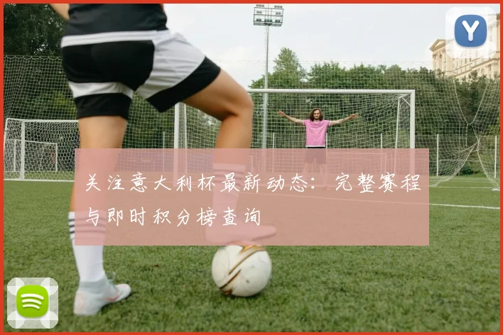 关注意大利杯最新动态:完整赛程与即时积分榜查询