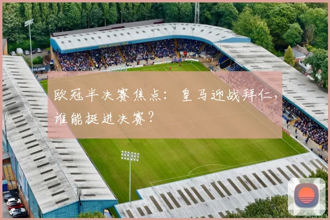 欧冠半决赛焦点:皇马迎战拜仁,谁能挺进决赛?