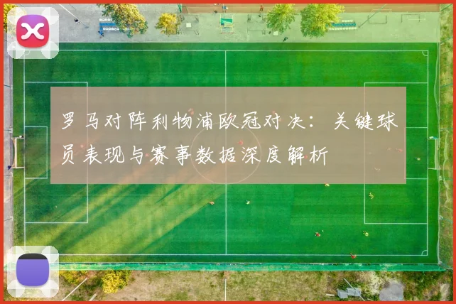 罗马对阵利物浦欧冠对决：关键球员表现与赛事数据深度解析
