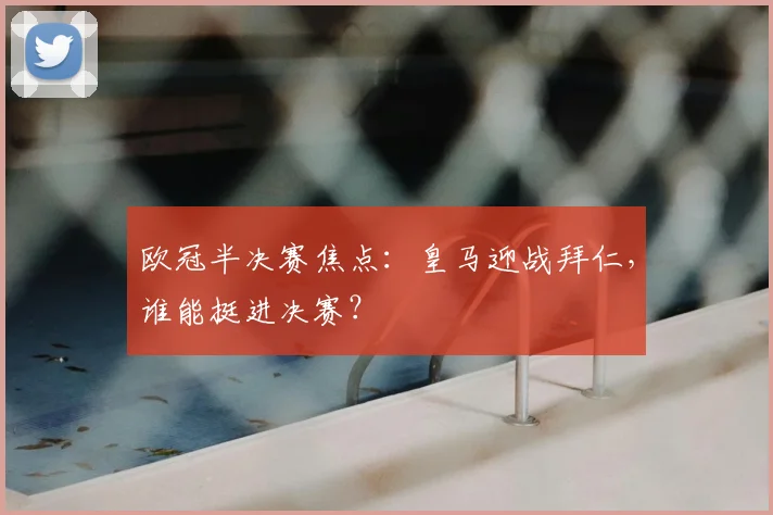 欧冠半决赛焦点：皇马迎战拜仁，谁能挺进决赛？