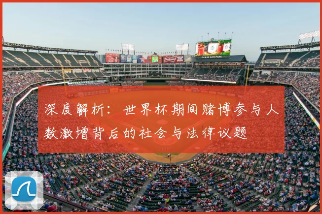 深度解析：世界杯期间赌博参与人数激增背后的社会与法律议题