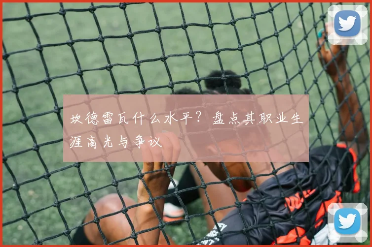 坎德雷瓦什么水平？盘点其职业生涯高光与争议