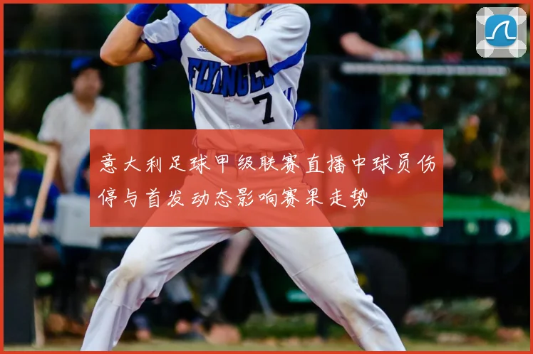 意大利足球甲级联赛直播中球员伤停与首发动态影响赛果走势