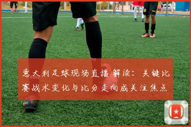 意大利足球现场直播 解读：关键比赛战术变化与比分走向成关注焦点