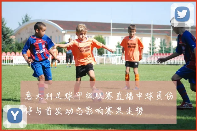 意大利足球甲级联赛直播中球员伤停与首发动态影响赛果走势