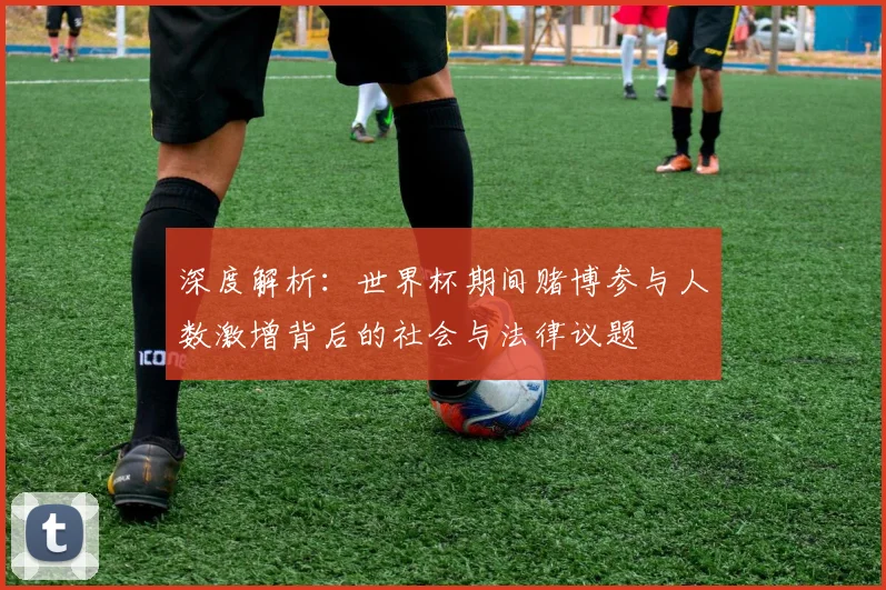 深度解析：世界杯期间赌博参与人数激增背后的社会与法律议题